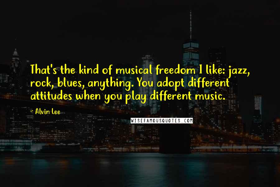 Alvin Lee Quotes: That's the kind of musical freedom I like: jazz, rock, blues, anything. You adopt different attitudes when you play different music.