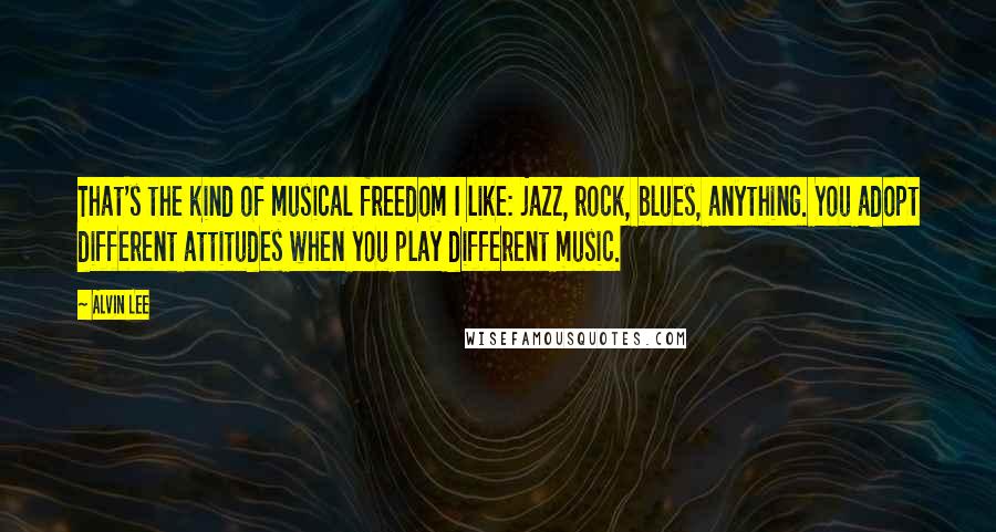 Alvin Lee Quotes: That's the kind of musical freedom I like: jazz, rock, blues, anything. You adopt different attitudes when you play different music.