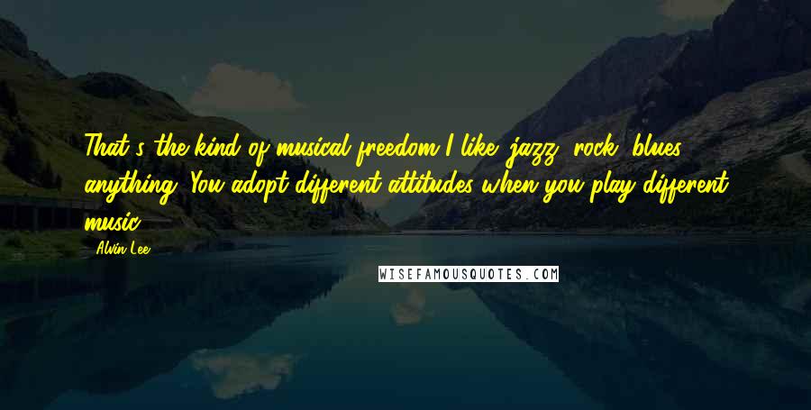 Alvin Lee Quotes: That's the kind of musical freedom I like: jazz, rock, blues, anything. You adopt different attitudes when you play different music.