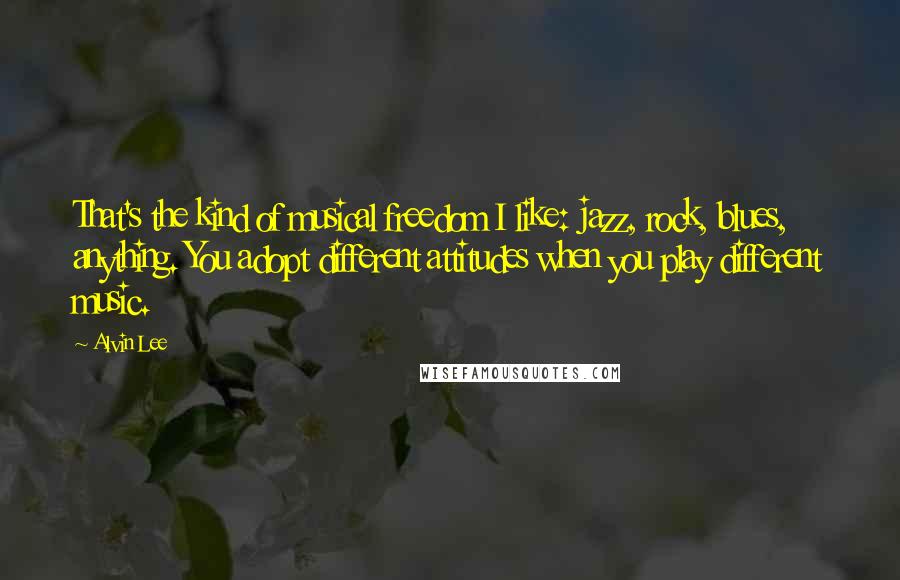 Alvin Lee Quotes: That's the kind of musical freedom I like: jazz, rock, blues, anything. You adopt different attitudes when you play different music.
