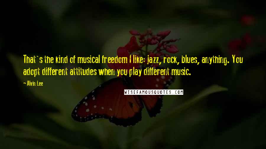 Alvin Lee Quotes: That's the kind of musical freedom I like: jazz, rock, blues, anything. You adopt different attitudes when you play different music.