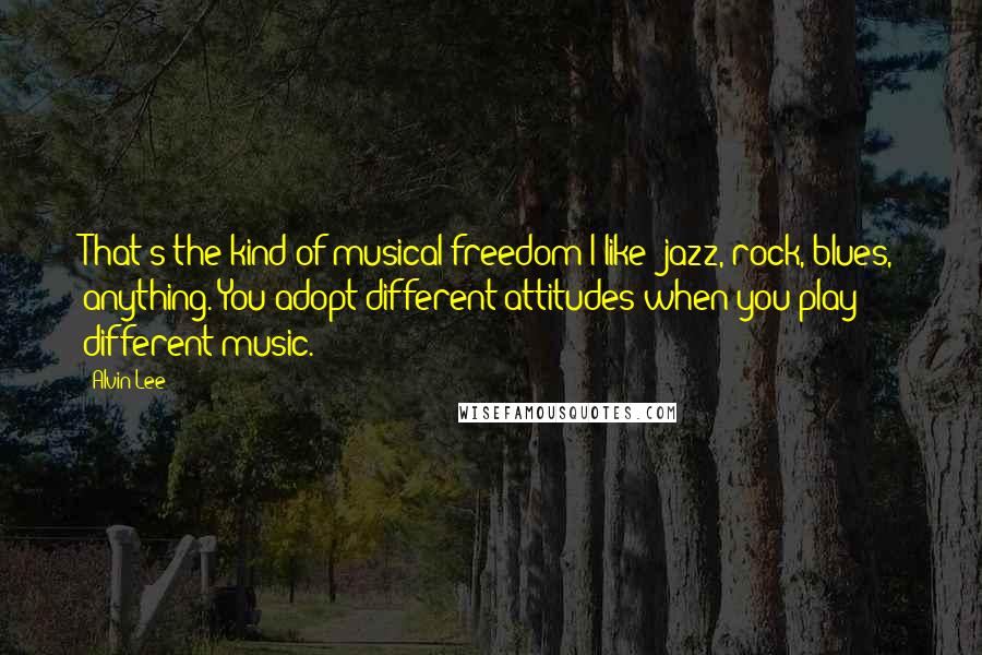 Alvin Lee Quotes: That's the kind of musical freedom I like: jazz, rock, blues, anything. You adopt different attitudes when you play different music.