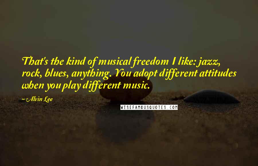 Alvin Lee Quotes: That's the kind of musical freedom I like: jazz, rock, blues, anything. You adopt different attitudes when you play different music.