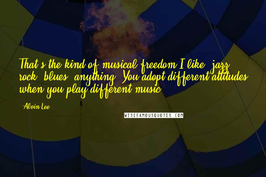 Alvin Lee Quotes: That's the kind of musical freedom I like: jazz, rock, blues, anything. You adopt different attitudes when you play different music.