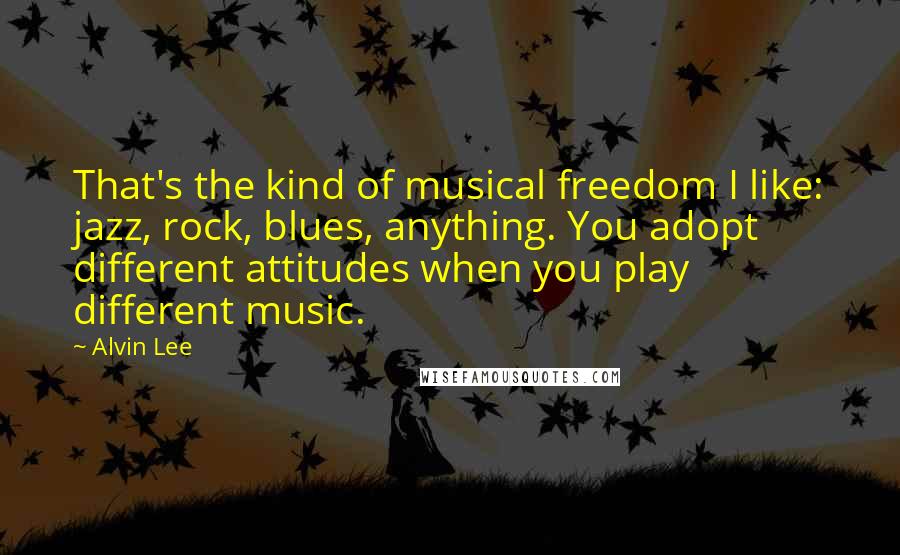 Alvin Lee Quotes: That's the kind of musical freedom I like: jazz, rock, blues, anything. You adopt different attitudes when you play different music.