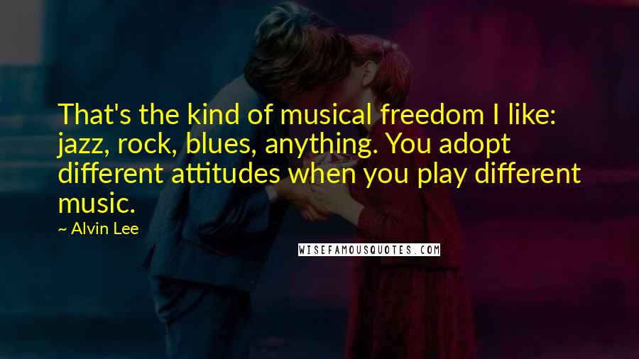 Alvin Lee Quotes: That's the kind of musical freedom I like: jazz, rock, blues, anything. You adopt different attitudes when you play different music.