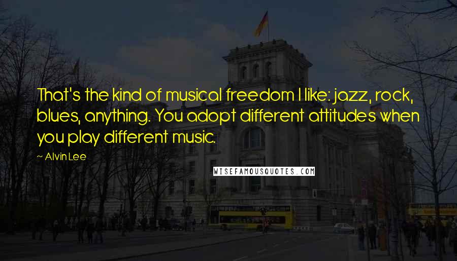 Alvin Lee Quotes: That's the kind of musical freedom I like: jazz, rock, blues, anything. You adopt different attitudes when you play different music.