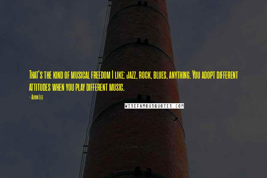 Alvin Lee Quotes: That's the kind of musical freedom I like: jazz, rock, blues, anything. You adopt different attitudes when you play different music.