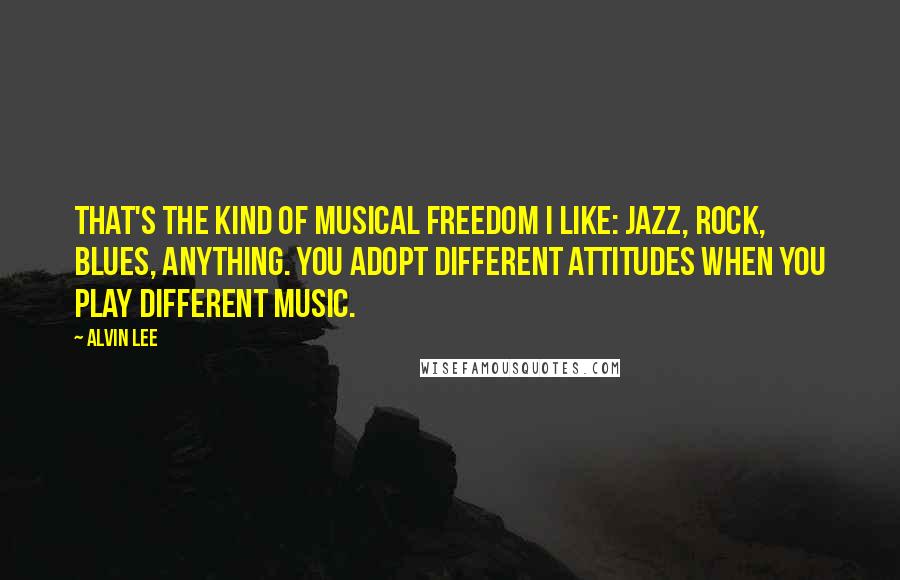 Alvin Lee Quotes: That's the kind of musical freedom I like: jazz, rock, blues, anything. You adopt different attitudes when you play different music.