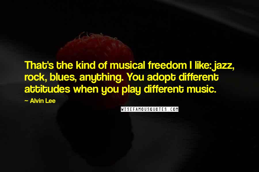 Alvin Lee Quotes: That's the kind of musical freedom I like: jazz, rock, blues, anything. You adopt different attitudes when you play different music.