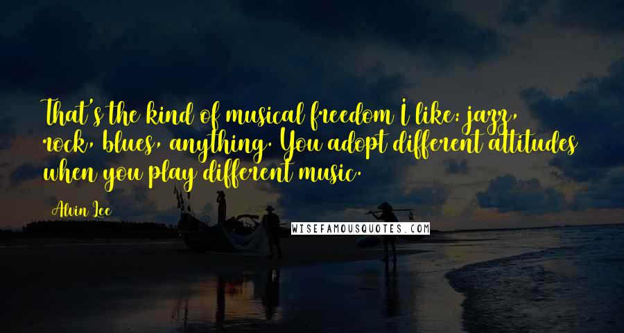 Alvin Lee Quotes: That's the kind of musical freedom I like: jazz, rock, blues, anything. You adopt different attitudes when you play different music.