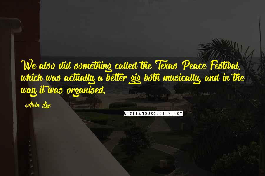 Alvin Lee Quotes: We also did something called the Texas Peace Festival, which was actually a better gig both musically, and in the way it was organised.