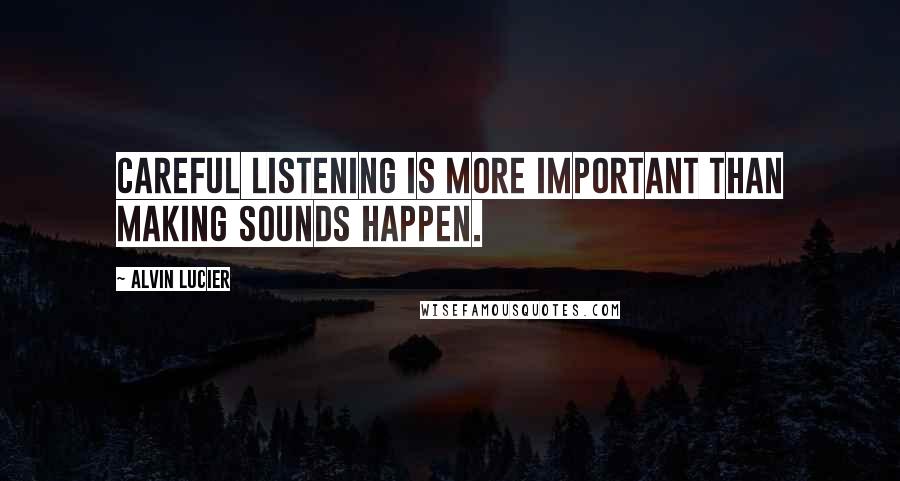 Alvin Lucier Quotes: Careful listening is more important than making sounds happen.