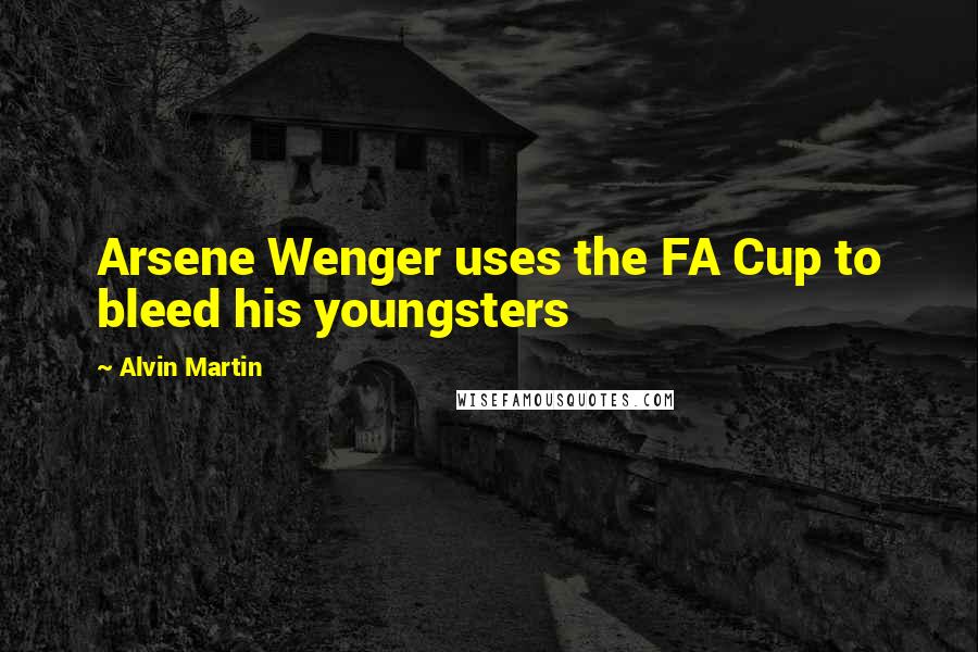 Alvin Martin Quotes: Arsene Wenger uses the FA Cup to bleed his youngsters