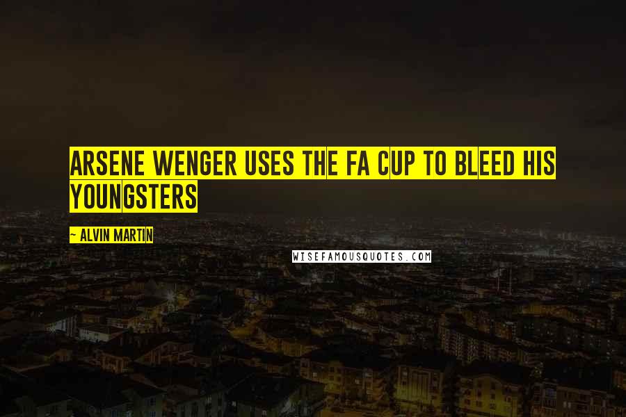 Alvin Martin Quotes: Arsene Wenger uses the FA Cup to bleed his youngsters