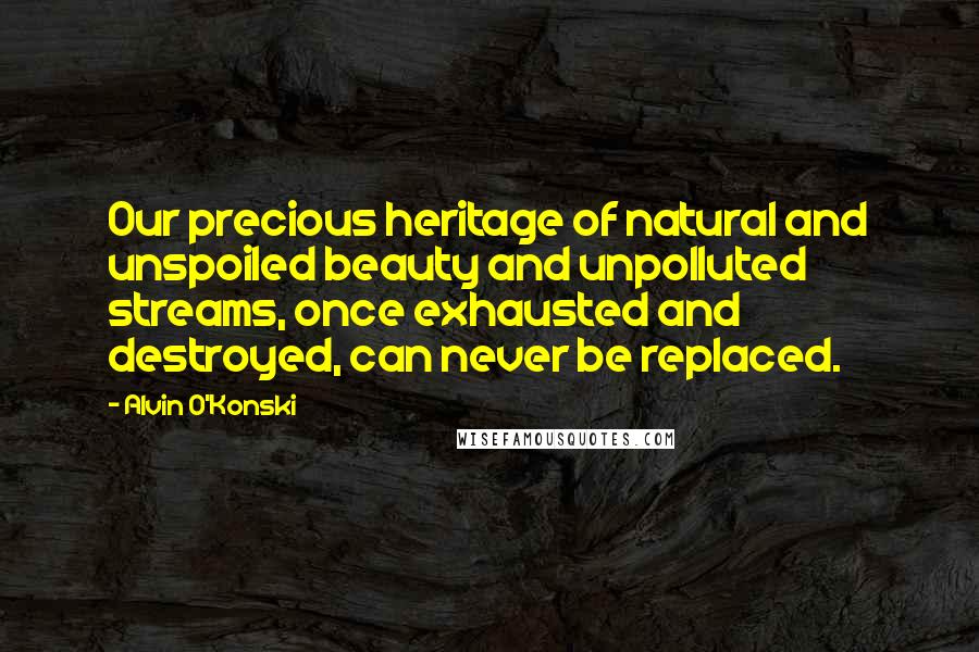 Alvin O'Konski Quotes: Our precious heritage of natural and unspoiled beauty and unpolluted streams, once exhausted and destroyed, can never be replaced.