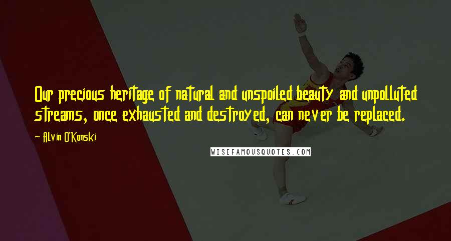 Alvin O'Konski Quotes: Our precious heritage of natural and unspoiled beauty and unpolluted streams, once exhausted and destroyed, can never be replaced.