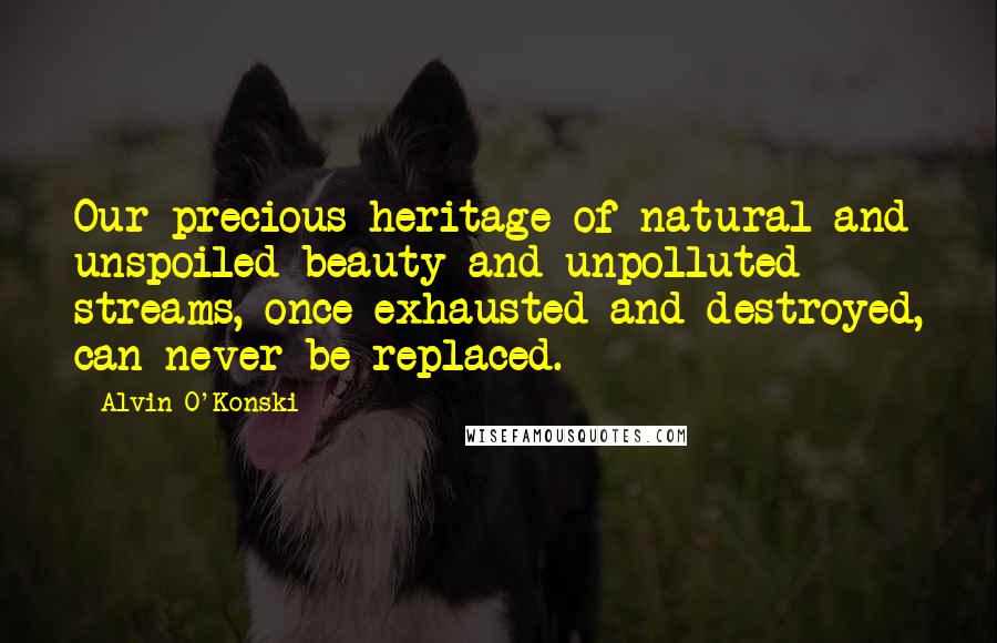 Alvin O'Konski Quotes: Our precious heritage of natural and unspoiled beauty and unpolluted streams, once exhausted and destroyed, can never be replaced.