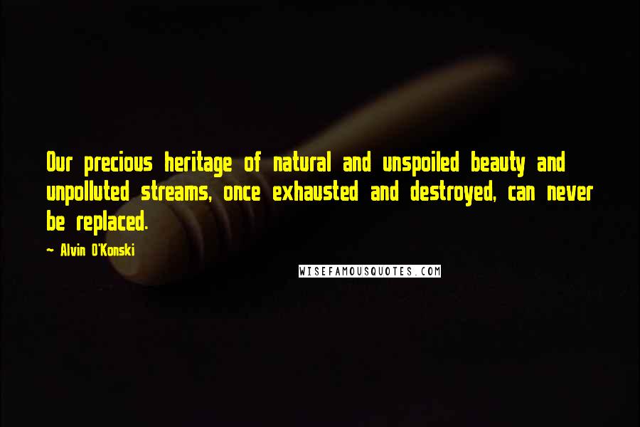 Alvin O'Konski Quotes: Our precious heritage of natural and unspoiled beauty and unpolluted streams, once exhausted and destroyed, can never be replaced.