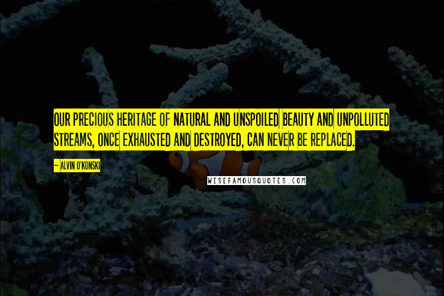 Alvin O'Konski Quotes: Our precious heritage of natural and unspoiled beauty and unpolluted streams, once exhausted and destroyed, can never be replaced.