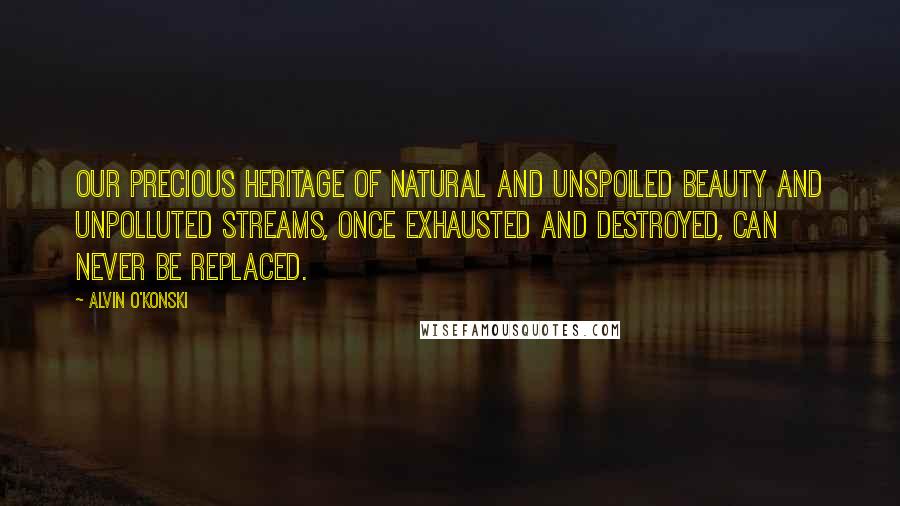 Alvin O'Konski Quotes: Our precious heritage of natural and unspoiled beauty and unpolluted streams, once exhausted and destroyed, can never be replaced.