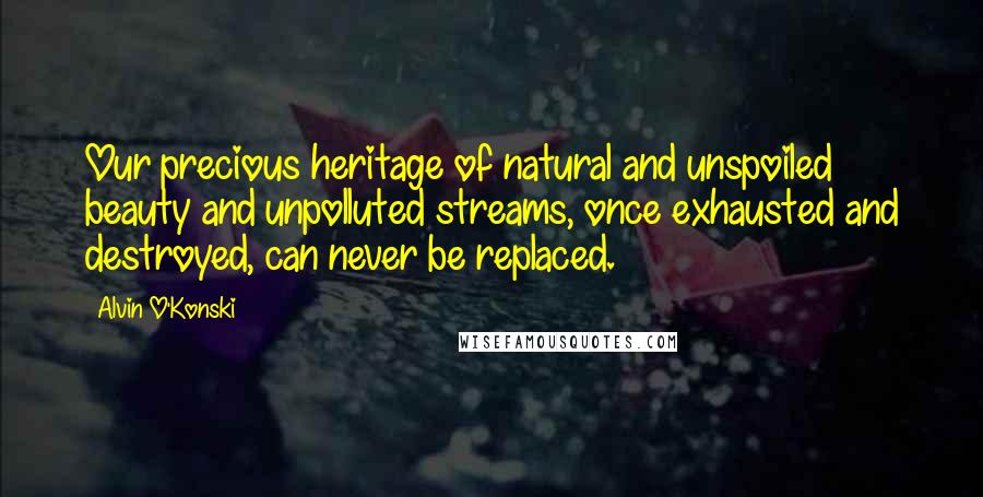 Alvin O'Konski Quotes: Our precious heritage of natural and unspoiled beauty and unpolluted streams, once exhausted and destroyed, can never be replaced.