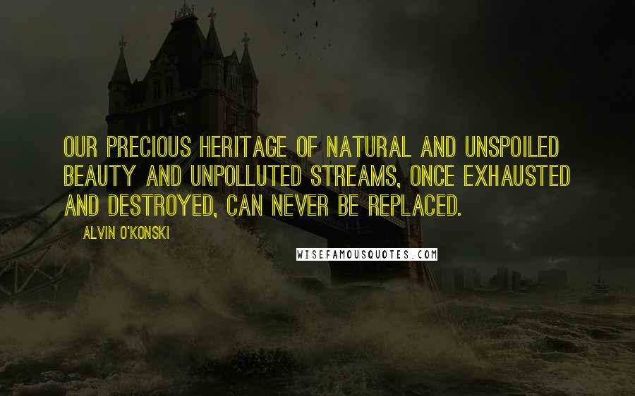 Alvin O'Konski Quotes: Our precious heritage of natural and unspoiled beauty and unpolluted streams, once exhausted and destroyed, can never be replaced.