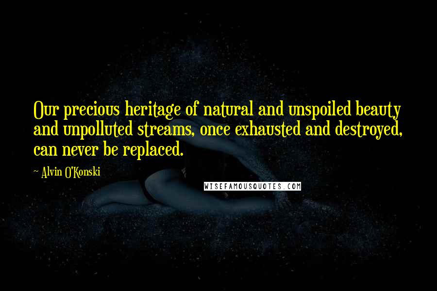 Alvin O'Konski Quotes: Our precious heritage of natural and unspoiled beauty and unpolluted streams, once exhausted and destroyed, can never be replaced.