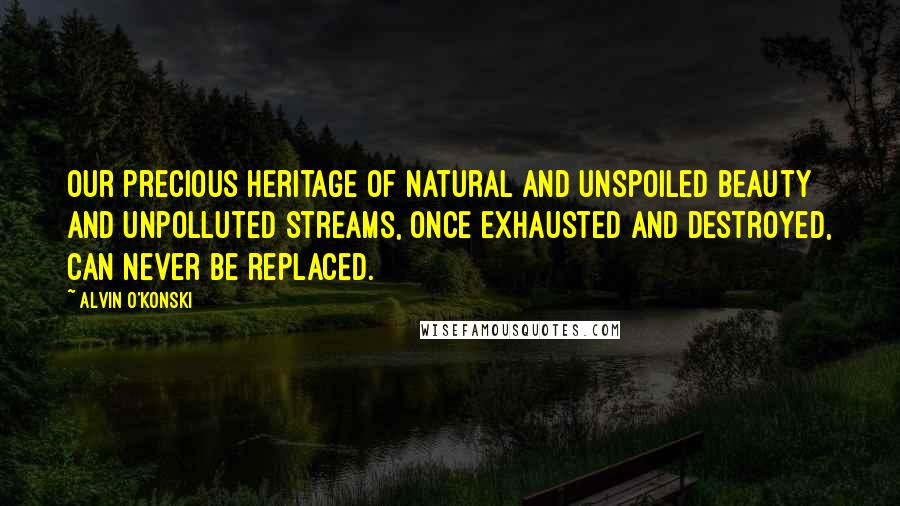 Alvin O'Konski Quotes: Our precious heritage of natural and unspoiled beauty and unpolluted streams, once exhausted and destroyed, can never be replaced.