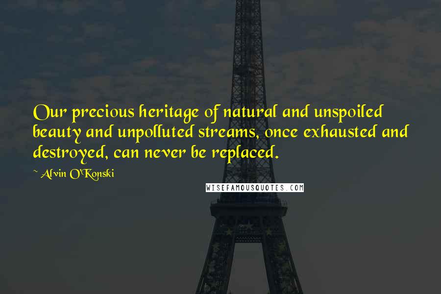 Alvin O'Konski Quotes: Our precious heritage of natural and unspoiled beauty and unpolluted streams, once exhausted and destroyed, can never be replaced.