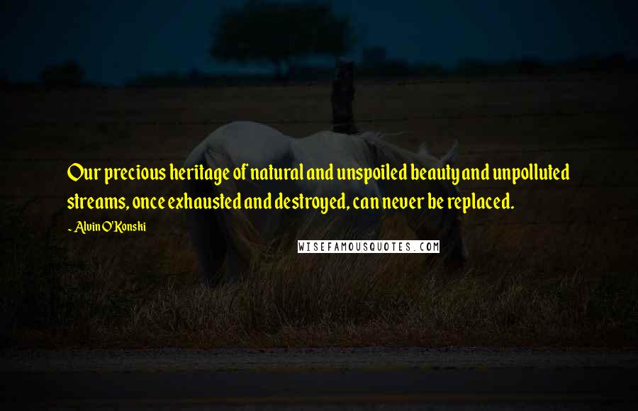 Alvin O'Konski Quotes: Our precious heritage of natural and unspoiled beauty and unpolluted streams, once exhausted and destroyed, can never be replaced.