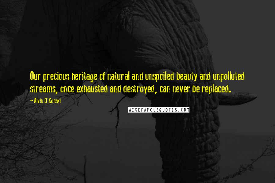 Alvin O'Konski Quotes: Our precious heritage of natural and unspoiled beauty and unpolluted streams, once exhausted and destroyed, can never be replaced.