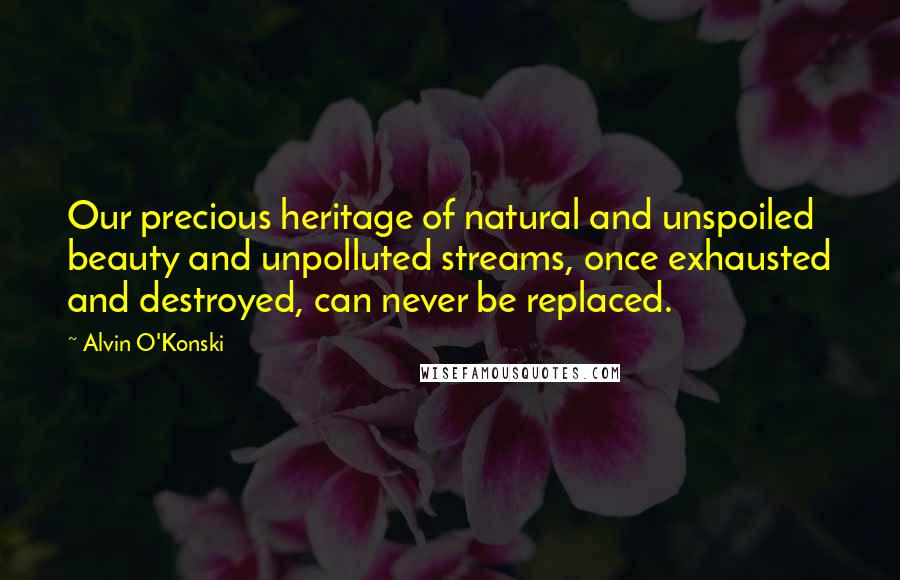 Alvin O'Konski Quotes: Our precious heritage of natural and unspoiled beauty and unpolluted streams, once exhausted and destroyed, can never be replaced.