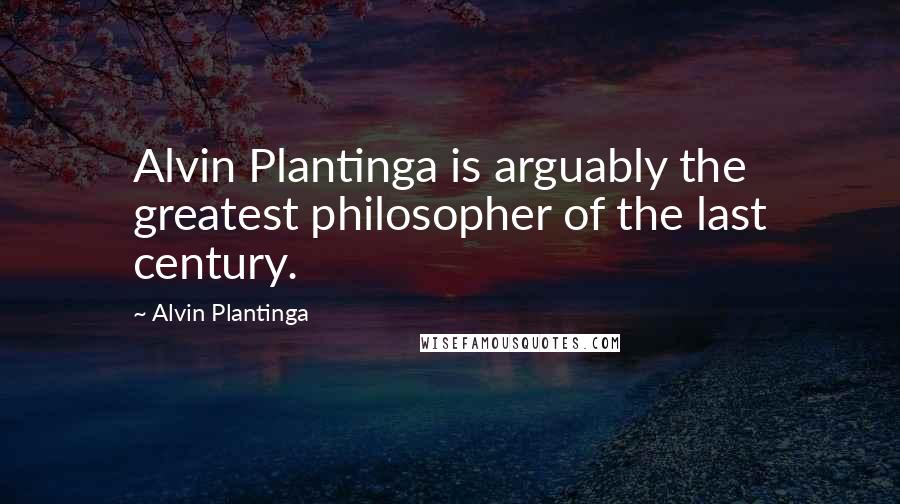 Alvin Plantinga Quotes: Alvin Plantinga is arguably the greatest philosopher of the last century.