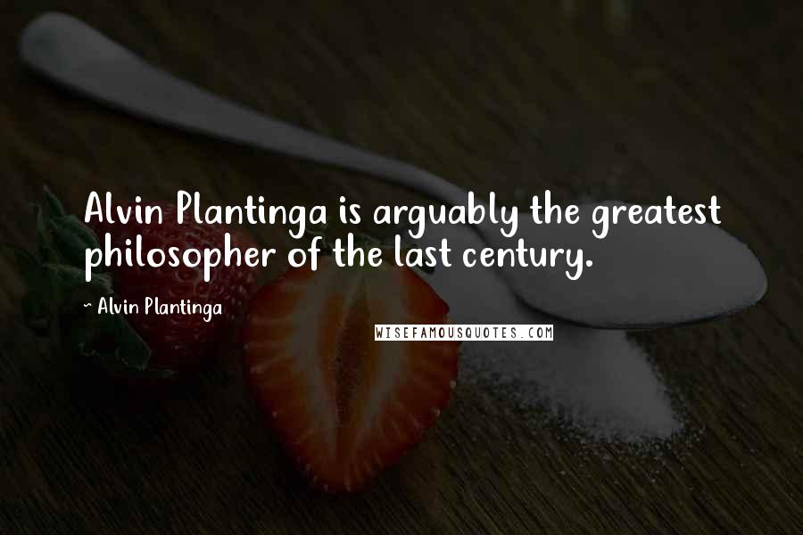 Alvin Plantinga Quotes: Alvin Plantinga is arguably the greatest philosopher of the last century.