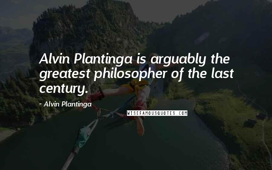 Alvin Plantinga Quotes: Alvin Plantinga is arguably the greatest philosopher of the last century.