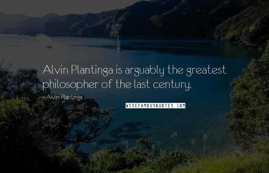 Alvin Plantinga Quotes: Alvin Plantinga is arguably the greatest philosopher of the last century.