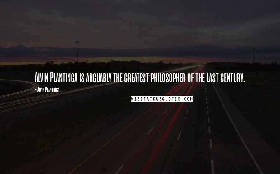 Alvin Plantinga Quotes: Alvin Plantinga is arguably the greatest philosopher of the last century.