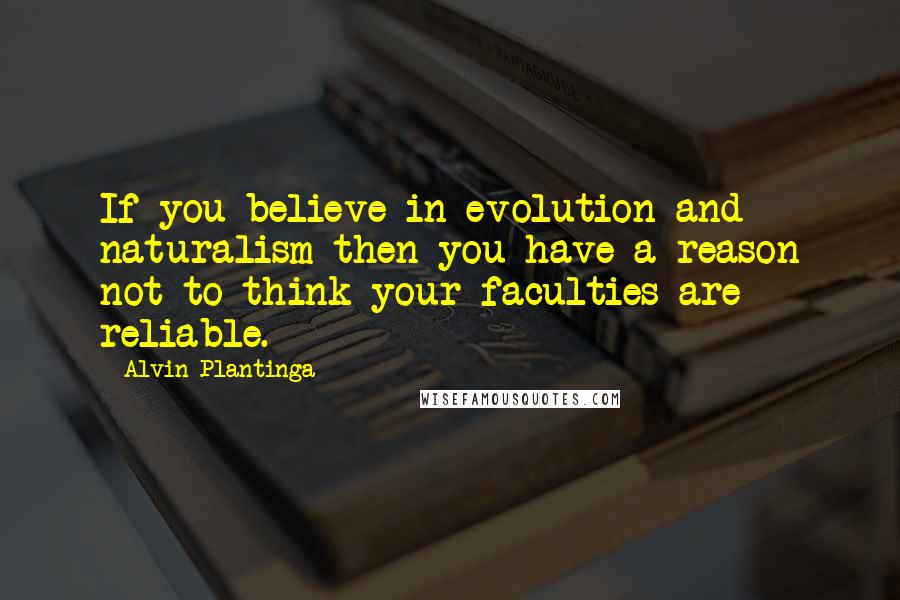 Alvin Plantinga Quotes: If you believe in evolution and naturalism then you have a reason not to think your faculties are reliable.