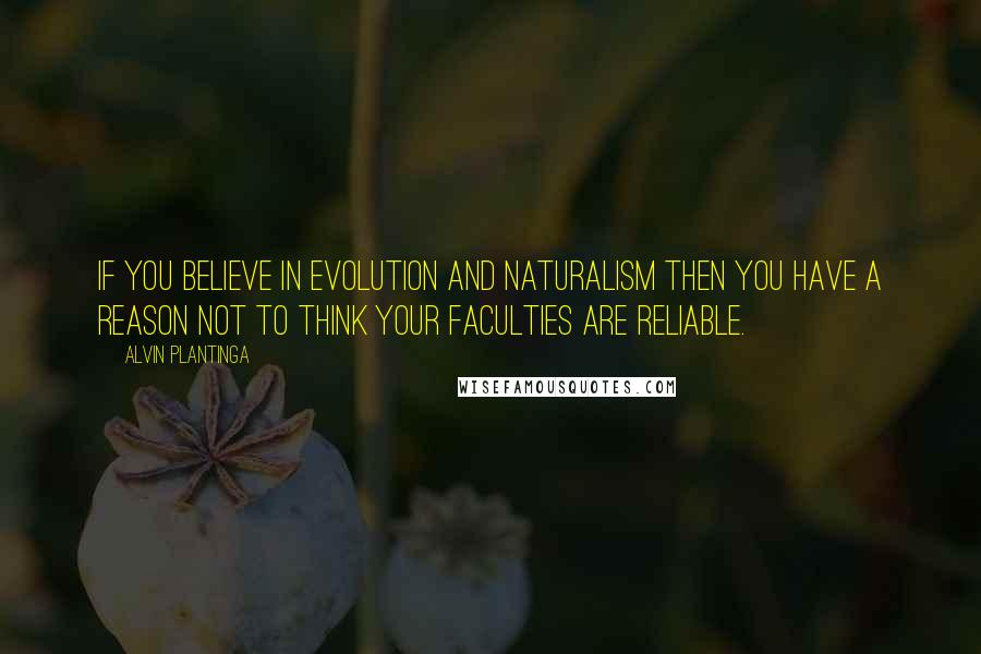 Alvin Plantinga Quotes: If you believe in evolution and naturalism then you have a reason not to think your faculties are reliable.