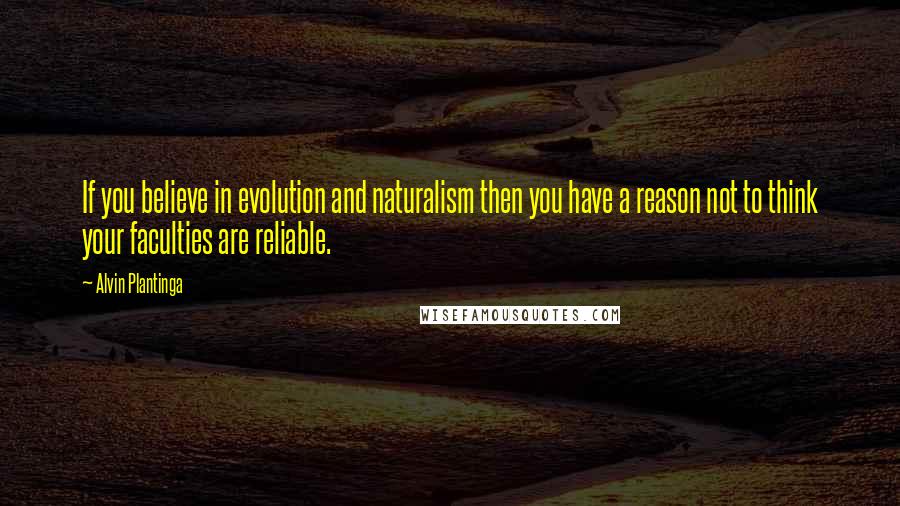 Alvin Plantinga Quotes: If you believe in evolution and naturalism then you have a reason not to think your faculties are reliable.