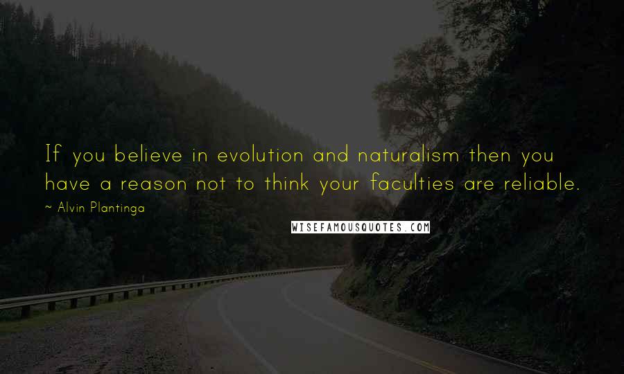 Alvin Plantinga Quotes: If you believe in evolution and naturalism then you have a reason not to think your faculties are reliable.