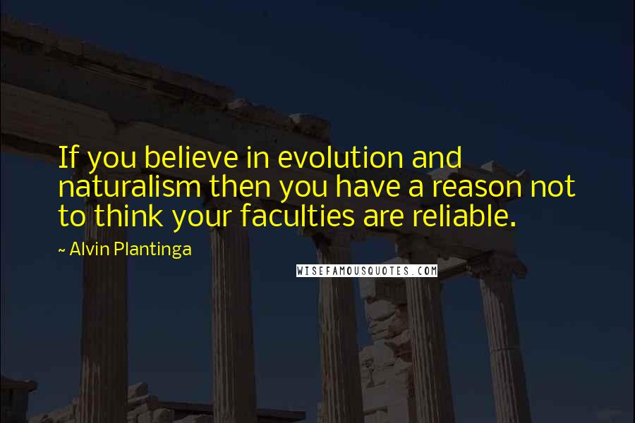 Alvin Plantinga Quotes: If you believe in evolution and naturalism then you have a reason not to think your faculties are reliable.