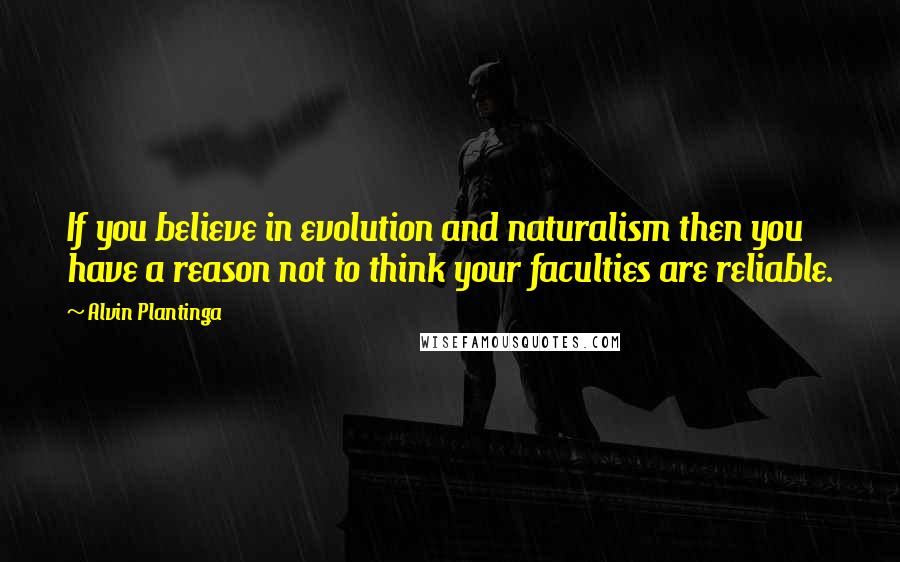 Alvin Plantinga Quotes: If you believe in evolution and naturalism then you have a reason not to think your faculties are reliable.