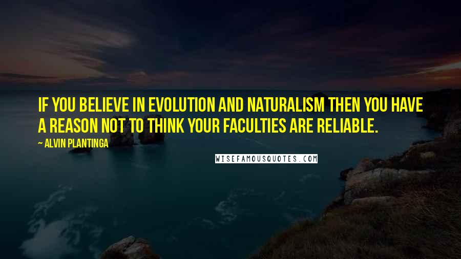 Alvin Plantinga Quotes: If you believe in evolution and naturalism then you have a reason not to think your faculties are reliable.