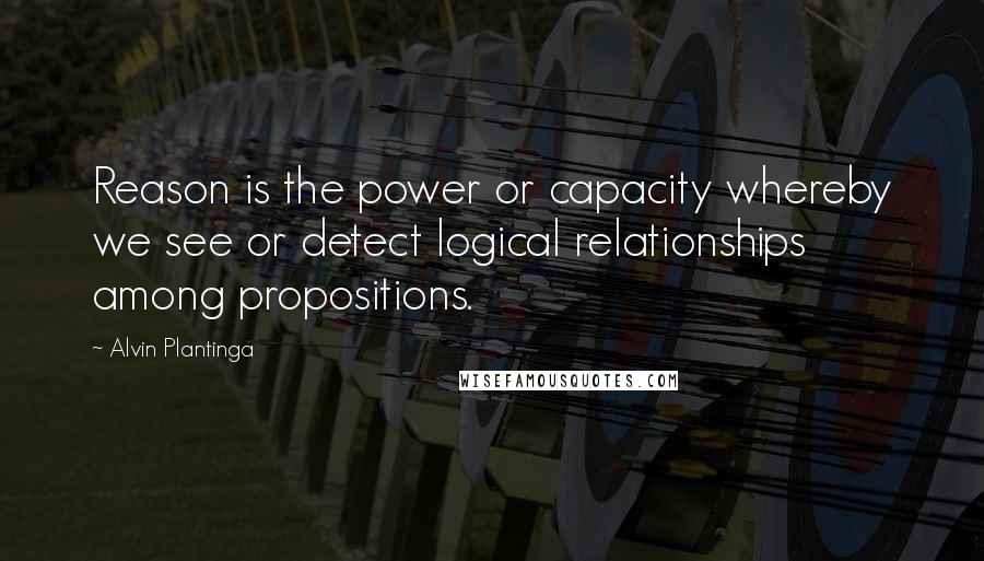 Alvin Plantinga Quotes: Reason is the power or capacity whereby we see or detect logical relationships among propositions.