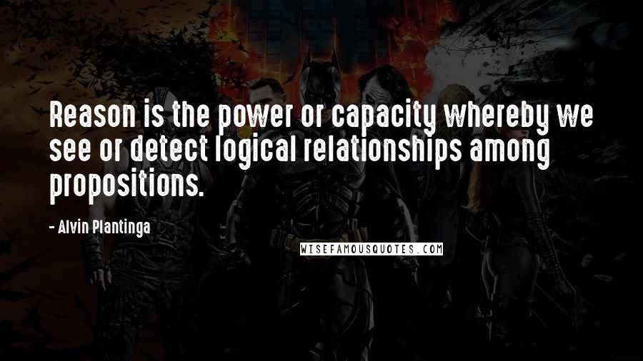 Alvin Plantinga Quotes: Reason is the power or capacity whereby we see or detect logical relationships among propositions.