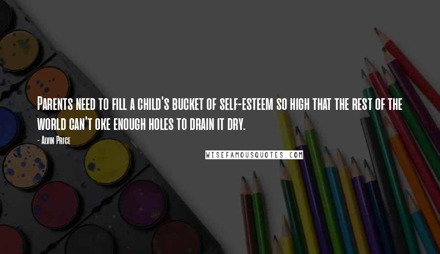Alvin Price Quotes: Parents need to fill a child's bucket of self-esteem so high that the rest of the world can't oke enough holes to drain it dry.