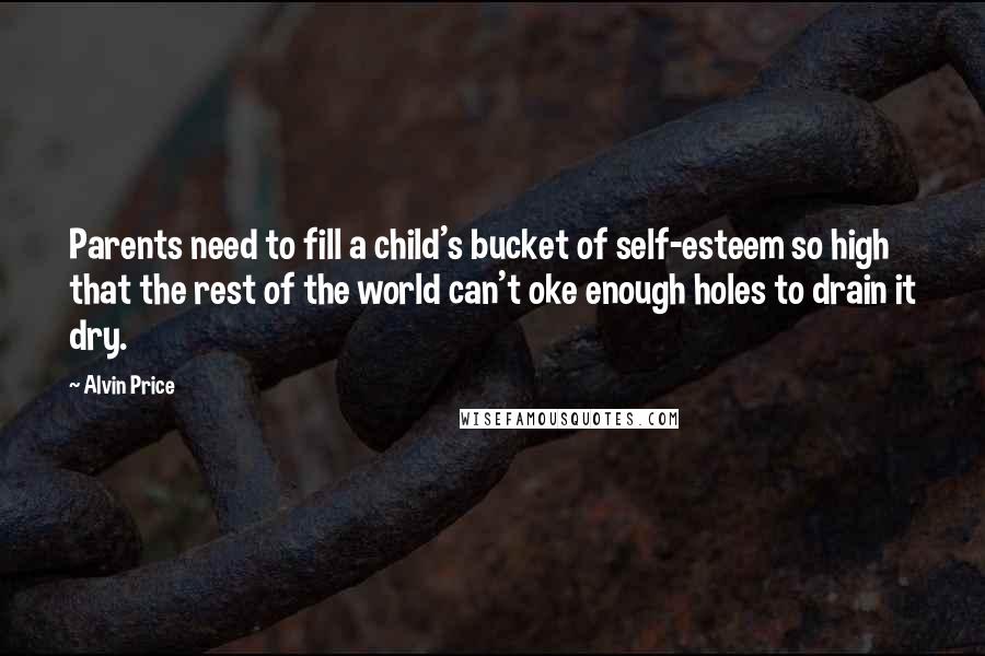 Alvin Price Quotes: Parents need to fill a child's bucket of self-esteem so high that the rest of the world can't oke enough holes to drain it dry.