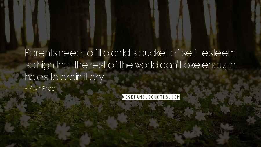 Alvin Price Quotes: Parents need to fill a child's bucket of self-esteem so high that the rest of the world can't oke enough holes to drain it dry.